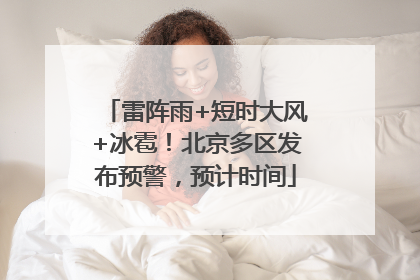雷阵雨+短时大风+冰雹！北京多区发布预警，预计时间