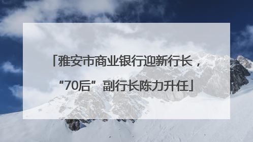雅安市商业银行迎新行长，“70后”副行长陈力升任