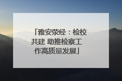 雅安荥经：检校共建 助推检察工作高质量发展