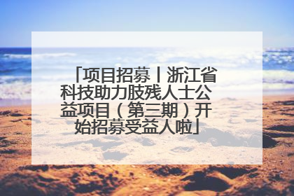 项目招募丨浙江省科技助力肢残人士公益项目（第三期）开始招募受益人啦