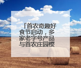 首农奇趣好食节启动，多家老字号产品与首农庄园樱桃亮相