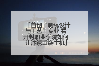 首创“刺绣设计与工艺”专业 看开封职业学院如何让汴绣重焕生机