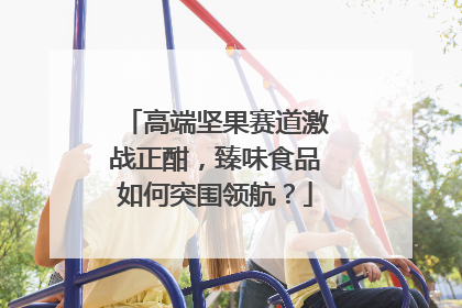 高端坚果赛道激战正酣，臻味食品如何突围领航？