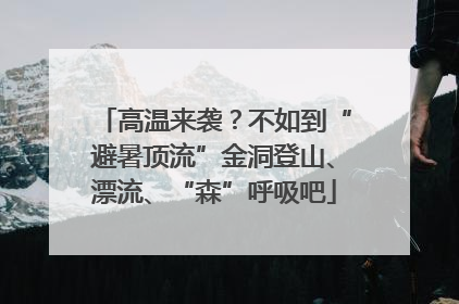 高温来袭？不如到“避暑顶流”金洞登山、漂流、“森”呼吸吧