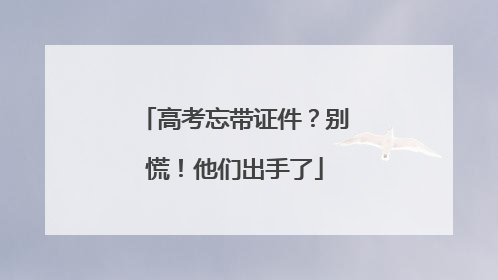 高考忘带证件？别慌！他们出手了