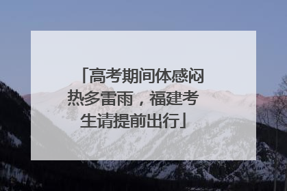 高考期间体感闷热多雷雨，福建考生请提前出行