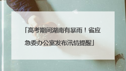 高考期间湖南有暴雨！省应急委办公室发布汛情提醒