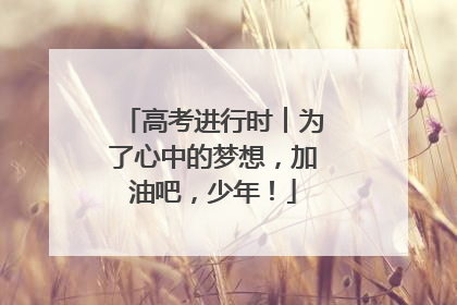 高考进行时︱为了心中的梦想，加油吧，少年！