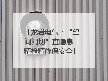龙岩电气：“望闻问切”查隐患 精检精修保安全