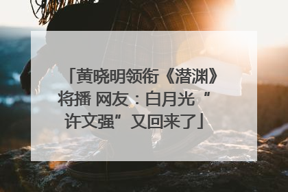 黄晓明领衔《潜渊》将播 网友：白月光“许文强”又回来了