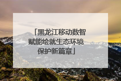 黑龙江移动数智赋能绘就生态环境保护新篇章