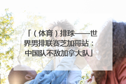 （体育）排球——世界男排联赛芝加哥站：中国队不敌加拿大队