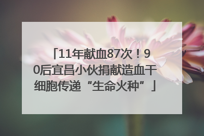 11年献血87次！90后宜昌小伙捐献造血干细胞传递“生命火种”