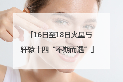 16日至18日火星与轩辕十四“不期而遇”