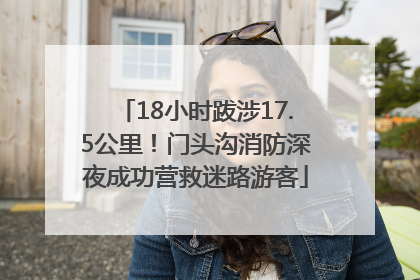 18小时跋涉17.5公里！门头沟消防深夜成功营救迷路游客