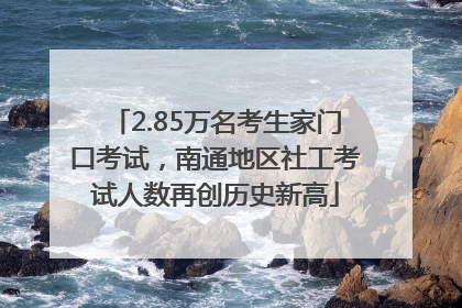 2.85万名考生家门口考试，南通地区社工考试人数再创历史新高