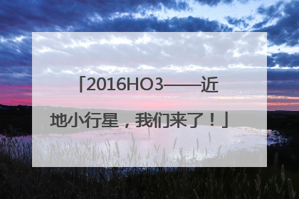 2016HO3——近地小行星，我们来了！
