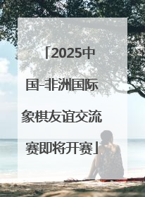 2025中国-非洲国际象棋友谊交流赛即将开赛