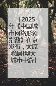 2025年《中国城市网络形象指数》在京发布，太原稳居I型大城市中游