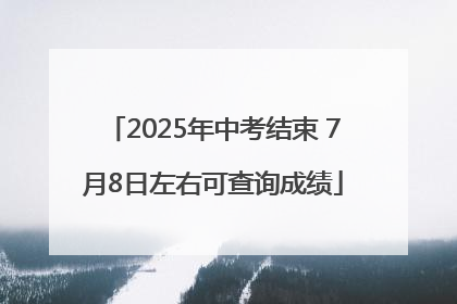 2025年中考结束 7月8日左右可查询成绩