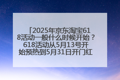 2025年京东淘宝618活动一般什么时候开始？618活动从5月13号开始预热到5月31日开门红6月20号正式结束