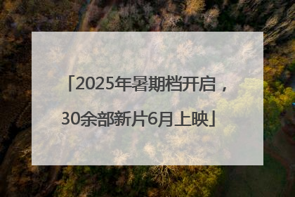 2025年暑期档开启，30余部新片6月上映