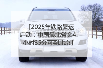 2025年铁路暑运启动：中国最北省会4小时35分可到北京