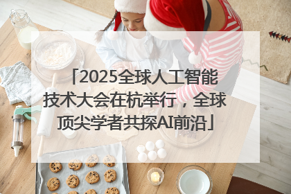 2025全球人工智能技术大会在杭举行，全球顶尖学者共探AI前沿