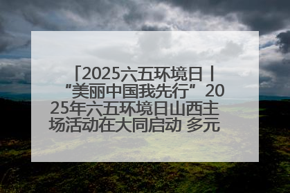 2025六五环境日丨“美丽中国我先行”2025年六五环境日山西主场活动在大同启动 多元形式绘就生态画卷