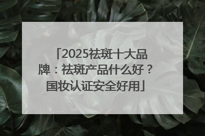 2025祛斑十大品牌：祛斑产品什么好？国妆认证安全好用