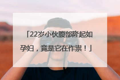 22岁小伙腹部隆起如孕妇，竟是它在作祟！