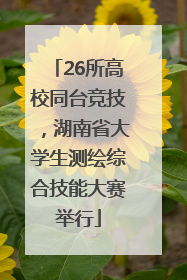 26所高校同台竞技，湖南省大学生测绘综合技能大赛举行