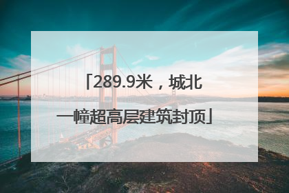289.9米，城北一幢超高层建筑封顶