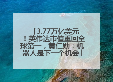 3.77万亿美元！英伟达市值重回全球第一，黄仁勋：机器人是下一个机会