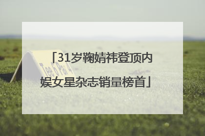 31岁鞠婧祎登顶内娱女星杂志销量榜首