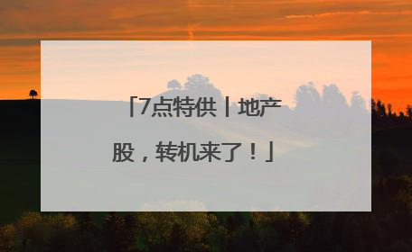7点特供丨地产股，转机来了！