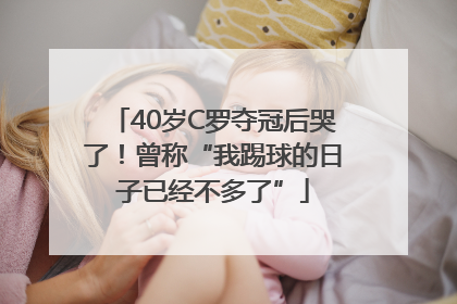 40岁C罗夺冠后哭了！曾称“我踢球的日子已经不多了”