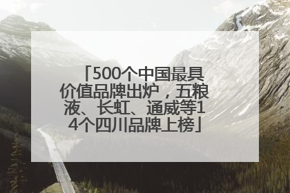 500个中国最具价值品牌出炉，五粮液、长虹、通威等14个四川品牌上榜