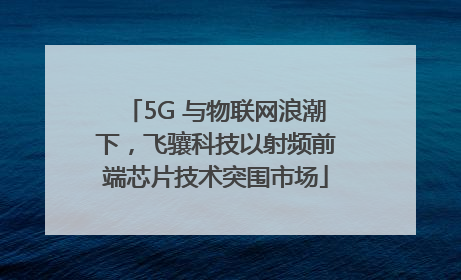 5G 与物联网浪潮下，飞骧科技以射频前端芯片技术突围市场