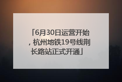 6月30日运营开始，杭州地铁19号线荆长路站正式开通