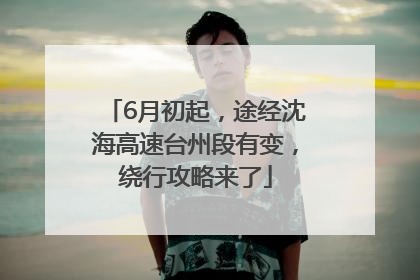 6月初起，途经沈海高速台州段有变，绕行攻略来了