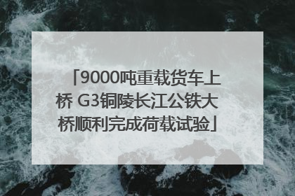 9000吨重载货车上桥 G3铜陵长江公铁大桥顺利完成荷载试验