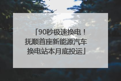 90秒极速换电！抚顺首座新能源汽车换电站本月底投运