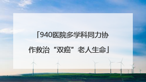 940医院多学科同力协作救治“双癌”老人生命