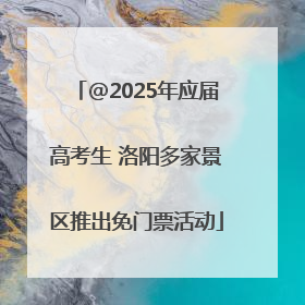 @2025年应届高考生 洛阳多家景区推出免门票活动