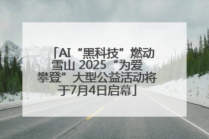 AI“黑科技”燃动雪山 2025“为爱攀登”大型公益活动将于7月4日启幕