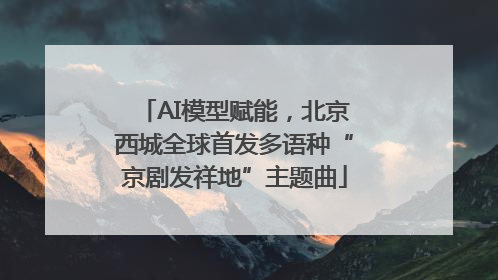 AI模型赋能，北京西城全球首发多语种“京剧发祥地”主题曲