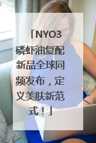 NYO3磷虾油复配新品全球同频发布，定义美肤新范式！